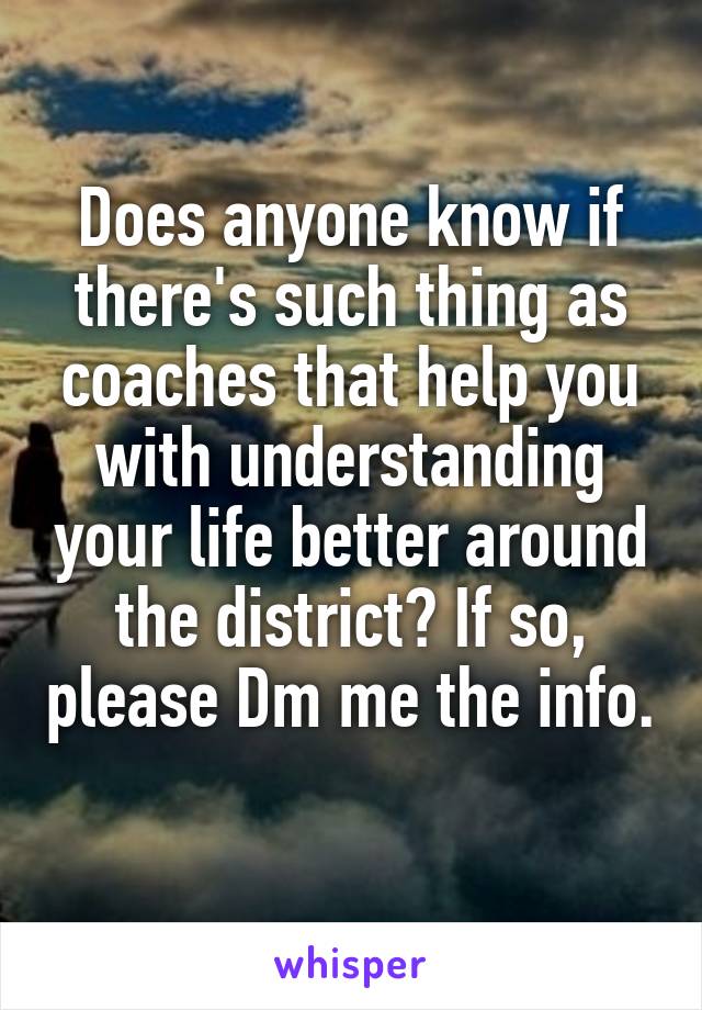 Does anyone know if there's such thing as coaches that help you with understanding your life better around the district? If so, please Dm me the info.  