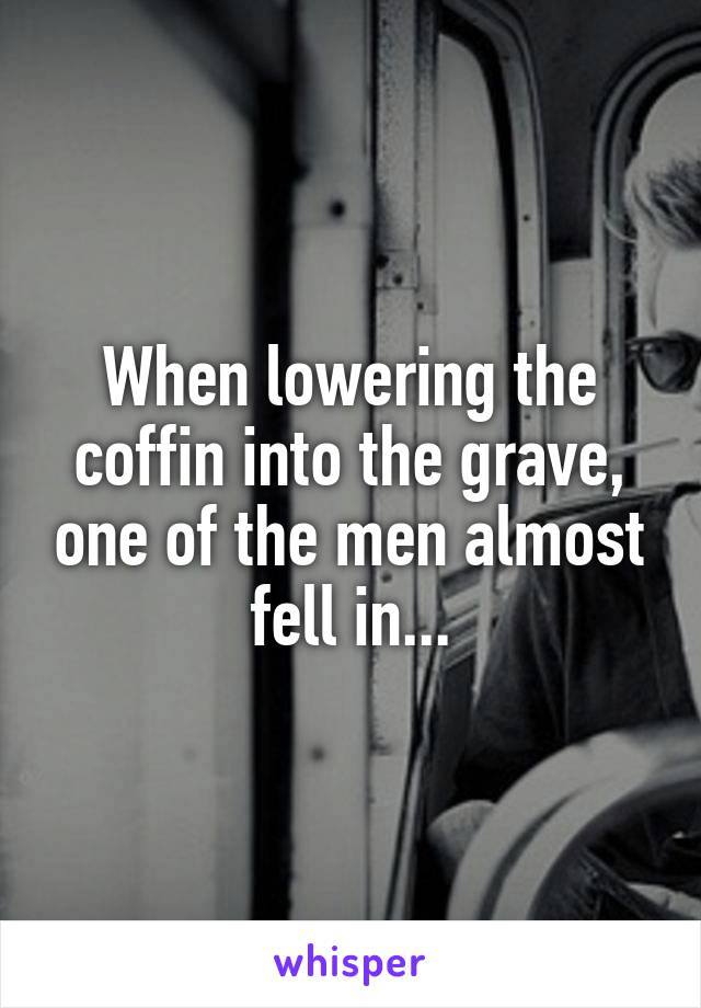 When lowering the coffin into the grave, one of the men almost fell in...