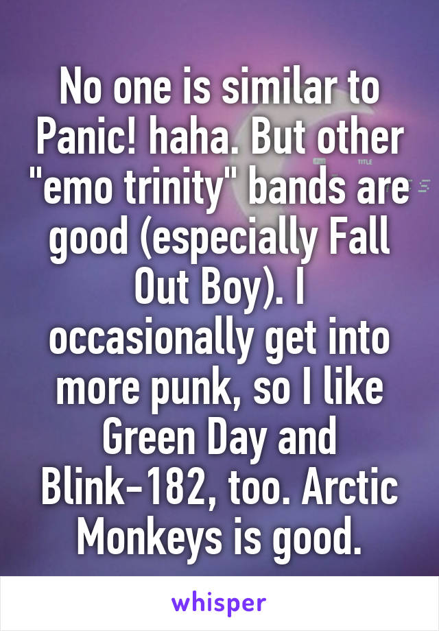 No one is similar to Panic! haha. But other "emo trinity" bands are good (especially Fall Out Boy). I occasionally get into more punk, so I like Green Day and Blink-182, too. Arctic Monkeys is good.