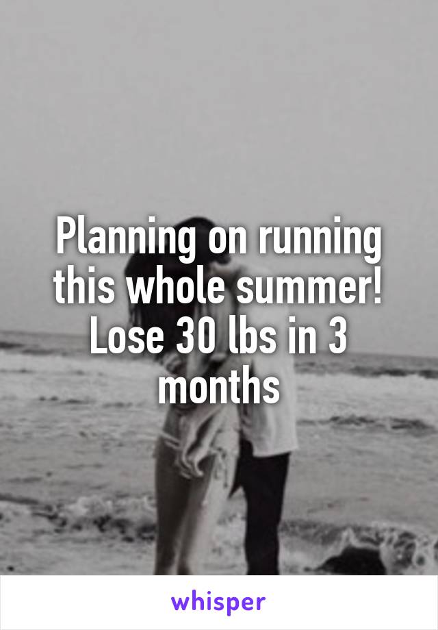 Planning on running this whole summer! Lose 30 lbs in 3 months