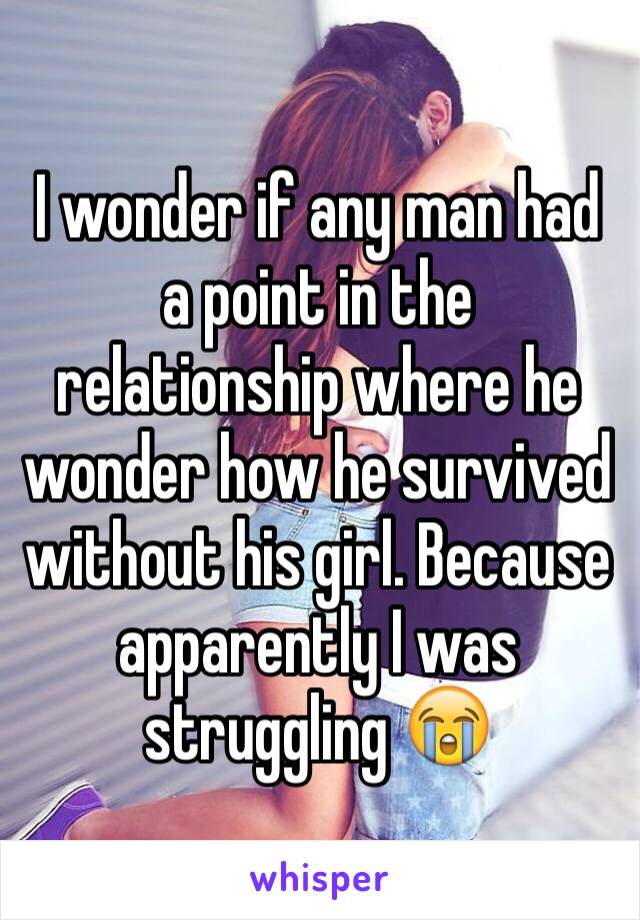 I wonder if any man had a point in the relationship where he wonder how he survived without his girl. Because apparently I was struggling 😭