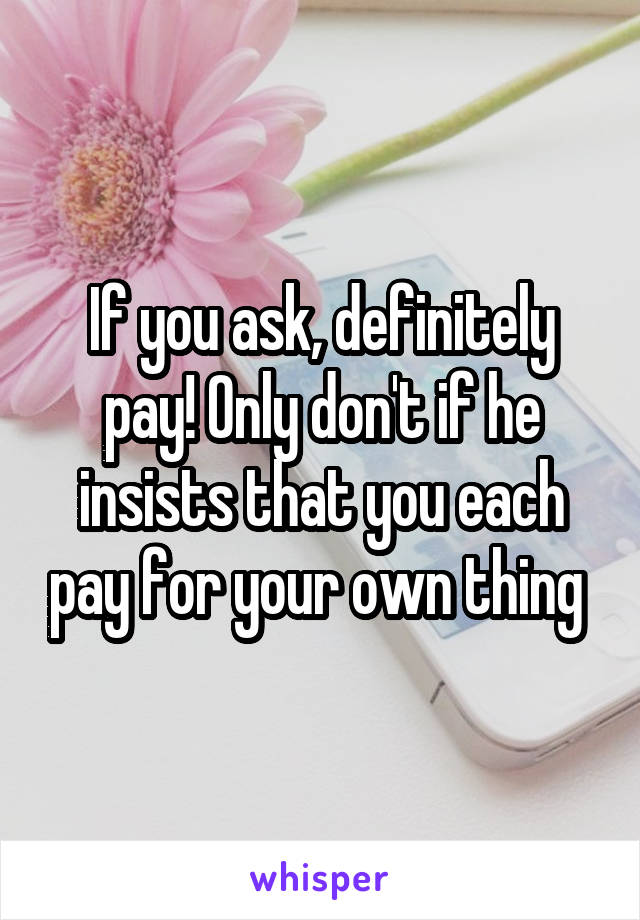 If you ask, definitely pay! Only don't if he insists that you each pay for your own thing 