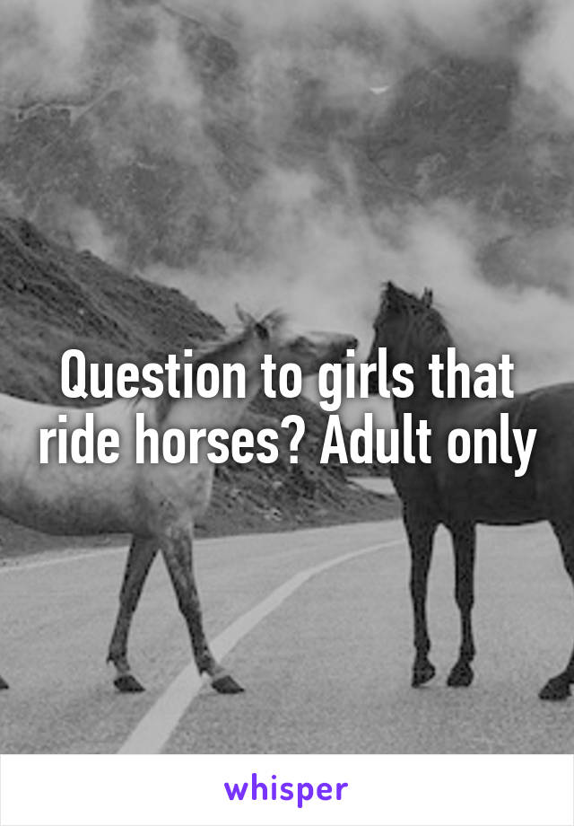 Question to girls that ride horses? Adult only