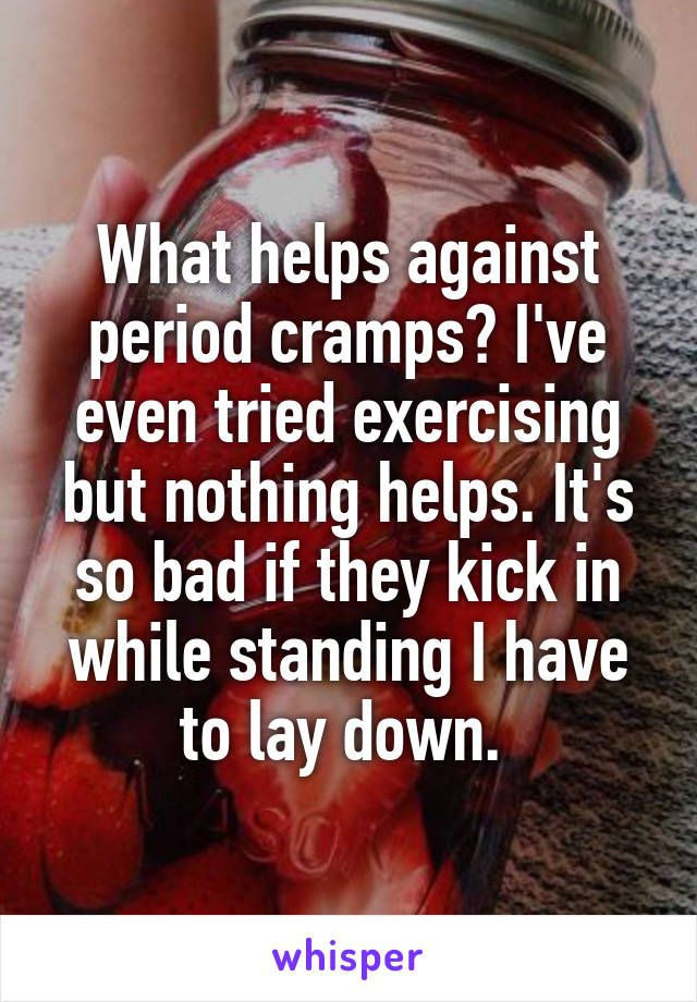 What helps against period cramps? I've even tried exercising but nothing helps. It's so bad if they kick in while standing I have to lay down. 