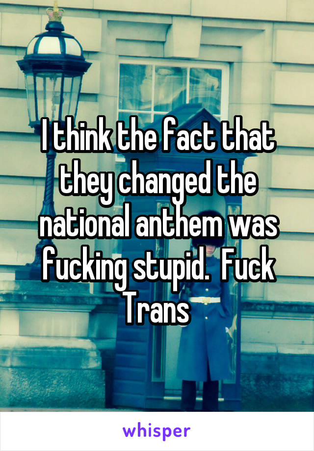 I think the fact that they changed the national anthem was fucking stupid.  Fuck Trans 