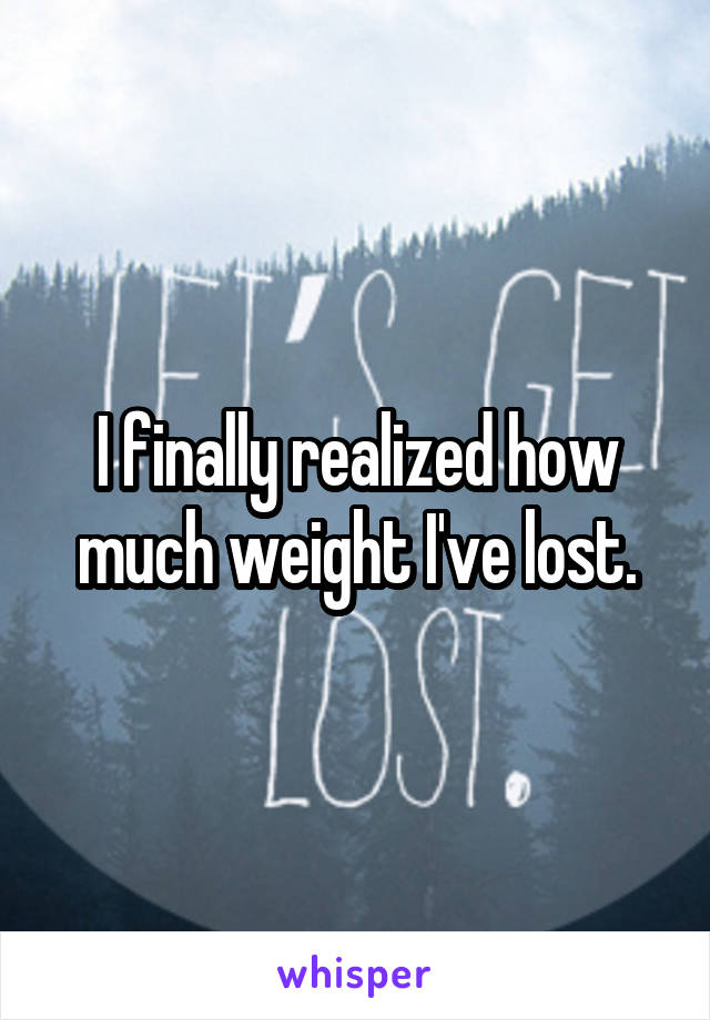 I finally realized how much weight I've lost.