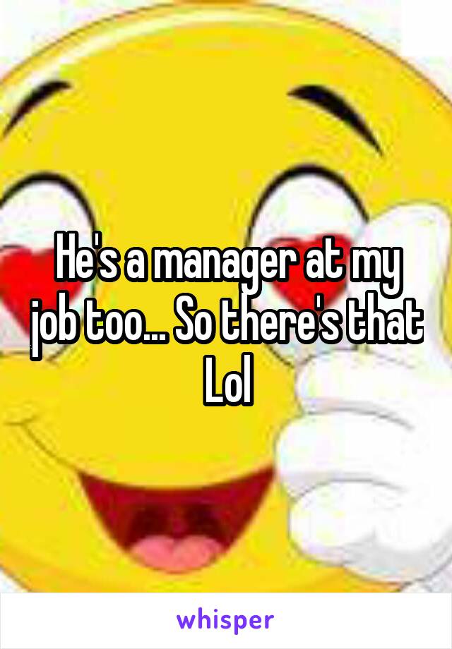 He's a manager at my job too... So there's that Lol