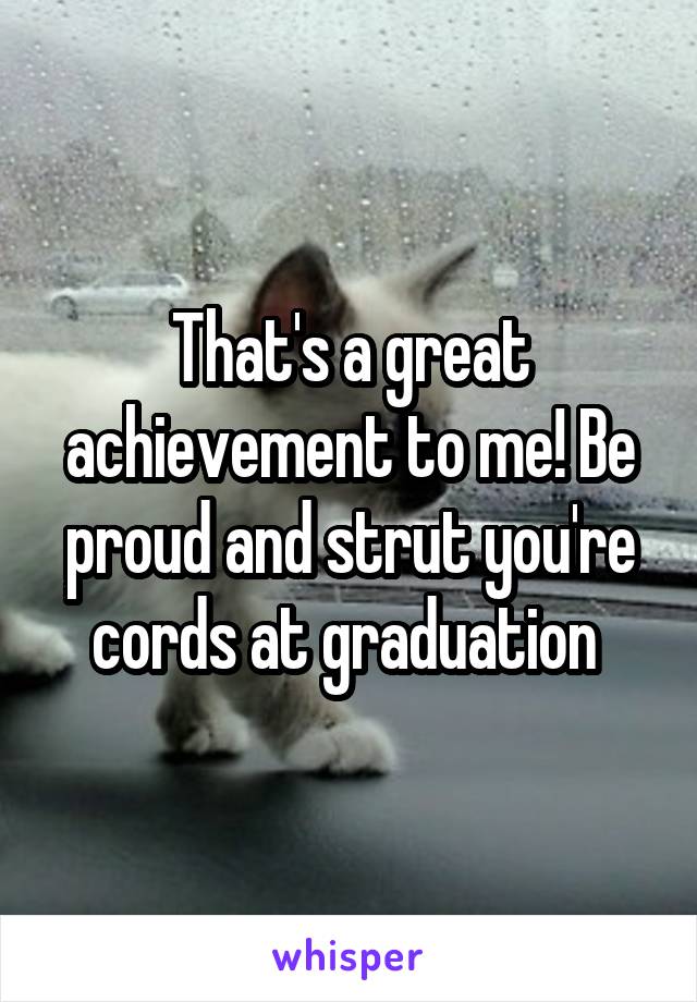 That's a great achievement to me! Be proud and strut you're cords at graduation 