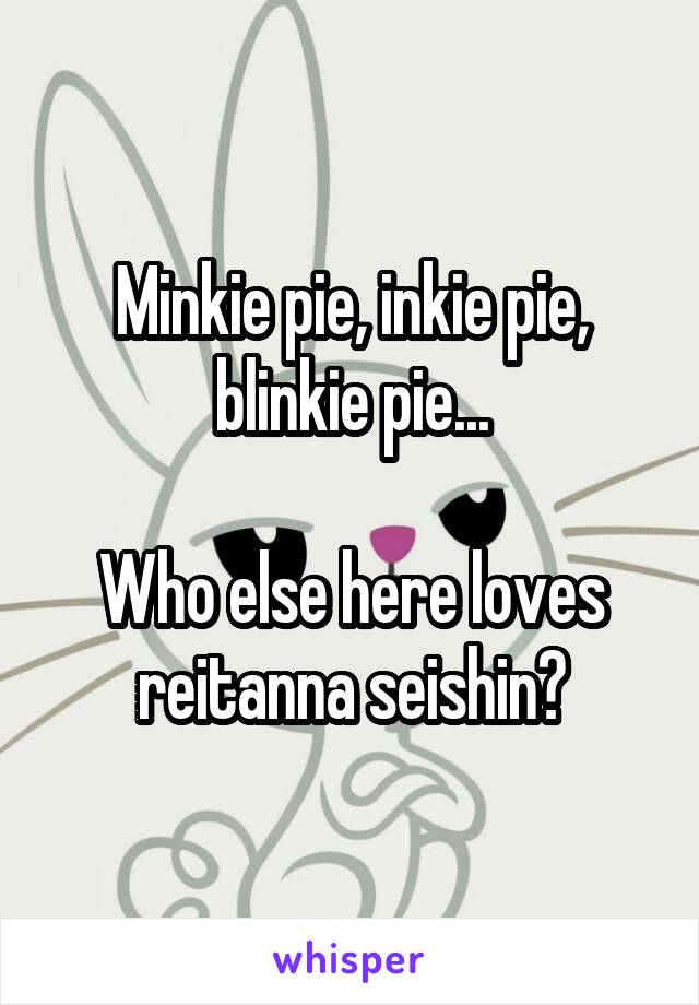 Minkie pie, inkie pie, blinkie pie...

Who else here loves reitanna seishin?