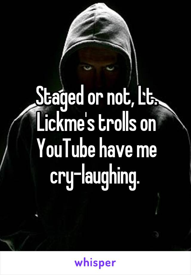 Staged or not, Lt. Lickme's trolls on YouTube have me cry-laughing. 