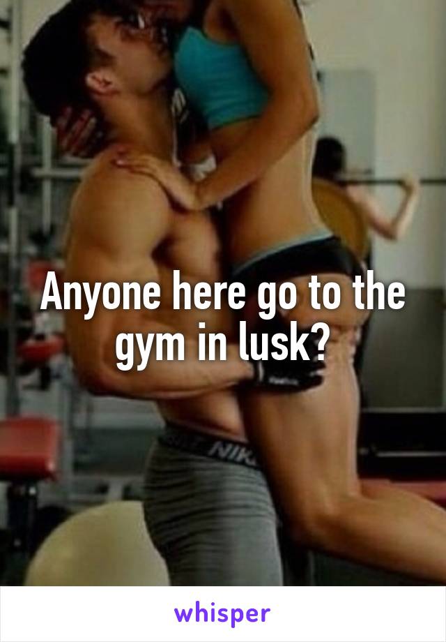 Anyone here go to the gym in lusk?