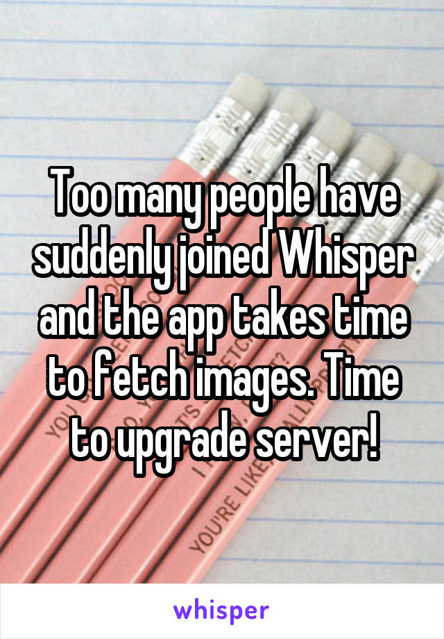 Too many people have suddenly joined Whisper and the app takes time to fetch images. Time to upgrade server!