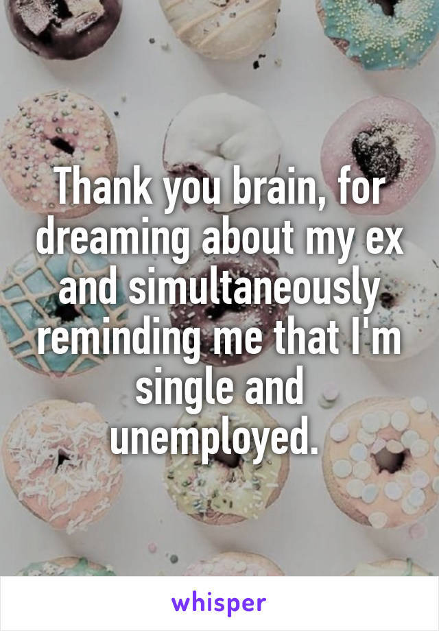 Thank you brain, for dreaming about my ex and simultaneously reminding me that I'm single and unemployed. 