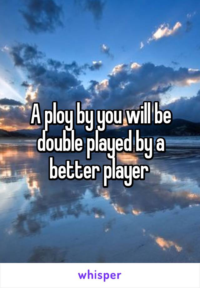 A ploy by you will be double played by a better player 