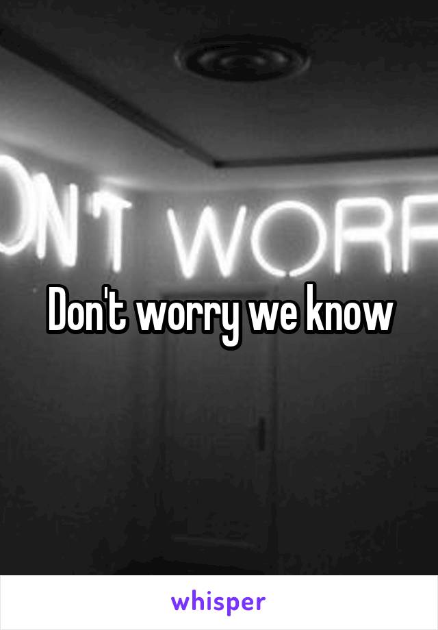 Don't worry we know
