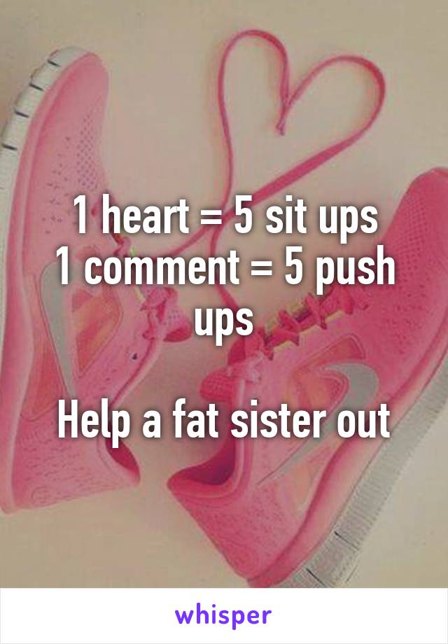 1 heart = 5 sit ups
1 comment = 5 push ups

Help a fat sister out