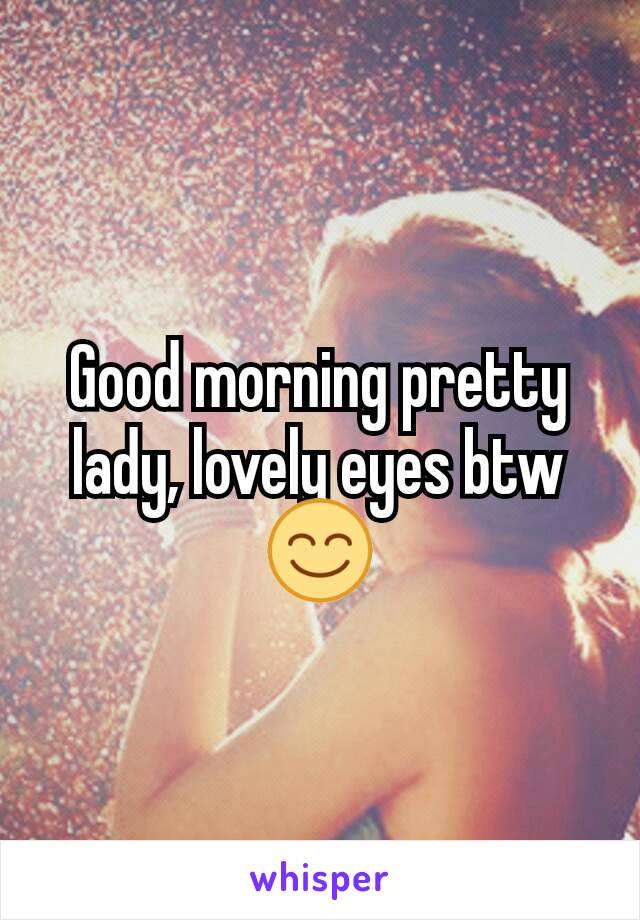 Good morning pretty lady, lovely eyes btw 😊