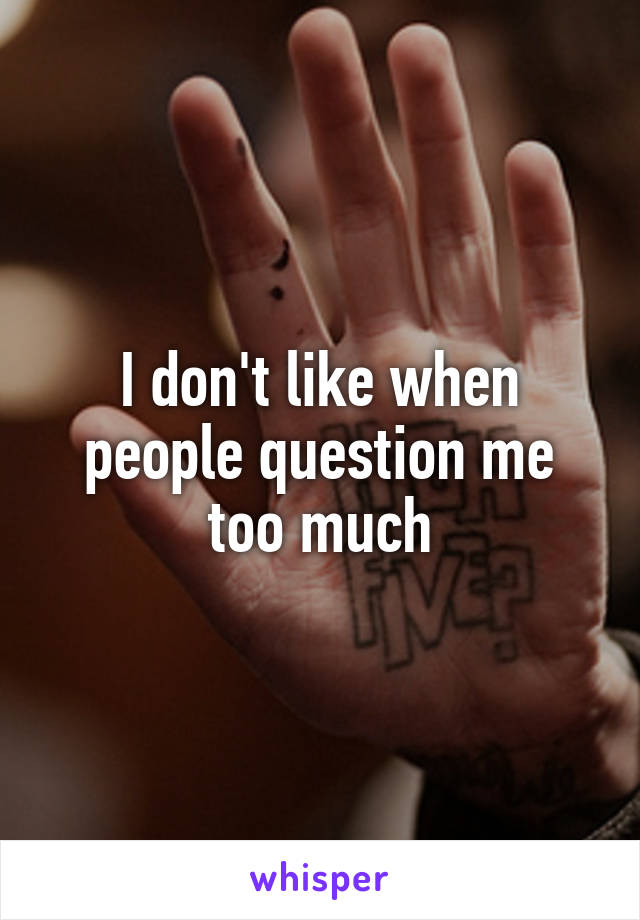 I don't like when people question me too much