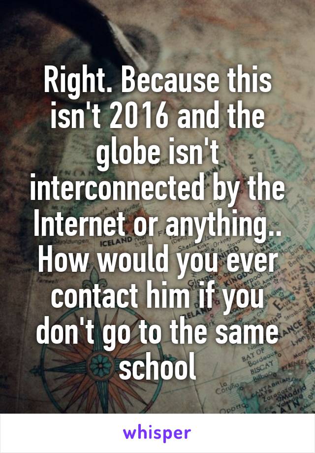 Right. Because this isn't 2016 and the globe isn't interconnected by the Internet or anything.. How would you ever contact him if you don't go to the same school