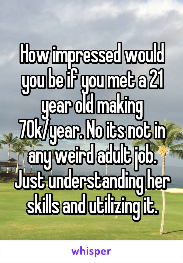 How impressed would you be if you met a 21 year old making 70k/year. No its not in any weird adult job. Just understanding her skills and utilizing it.