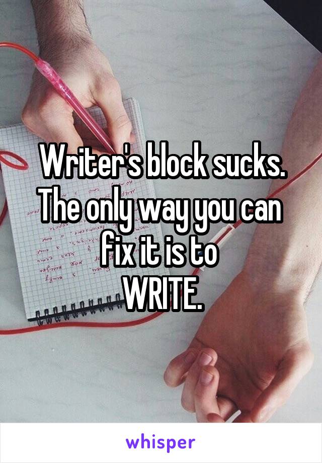 Writer's block sucks. The only way you can  fix it is to 
WRITE.