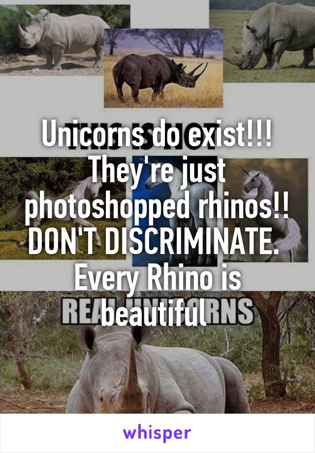 Unicorns do exist!!! They're just photoshopped rhinos!! DON'T DISCRIMINATE. 
Every Rhino is beautiful 