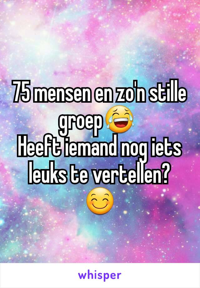 75 mensen en zo'n stille groep😂 
Heeft iemand nog iets leuks te vertellen? 😊