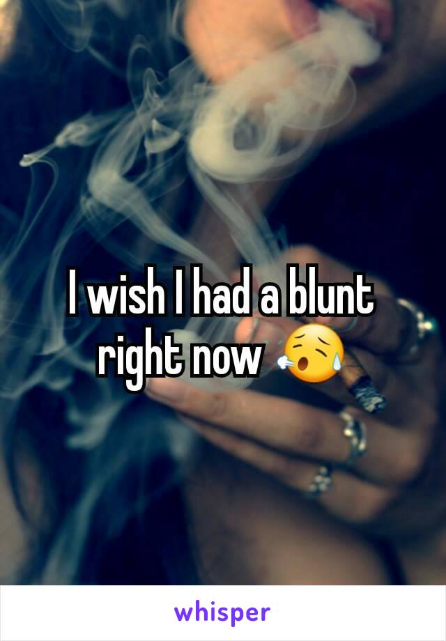 I wish I had a blunt right now 😥