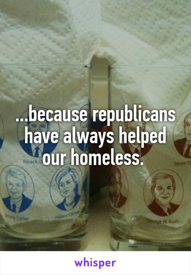 ...because republicans have always helped our homeless. 