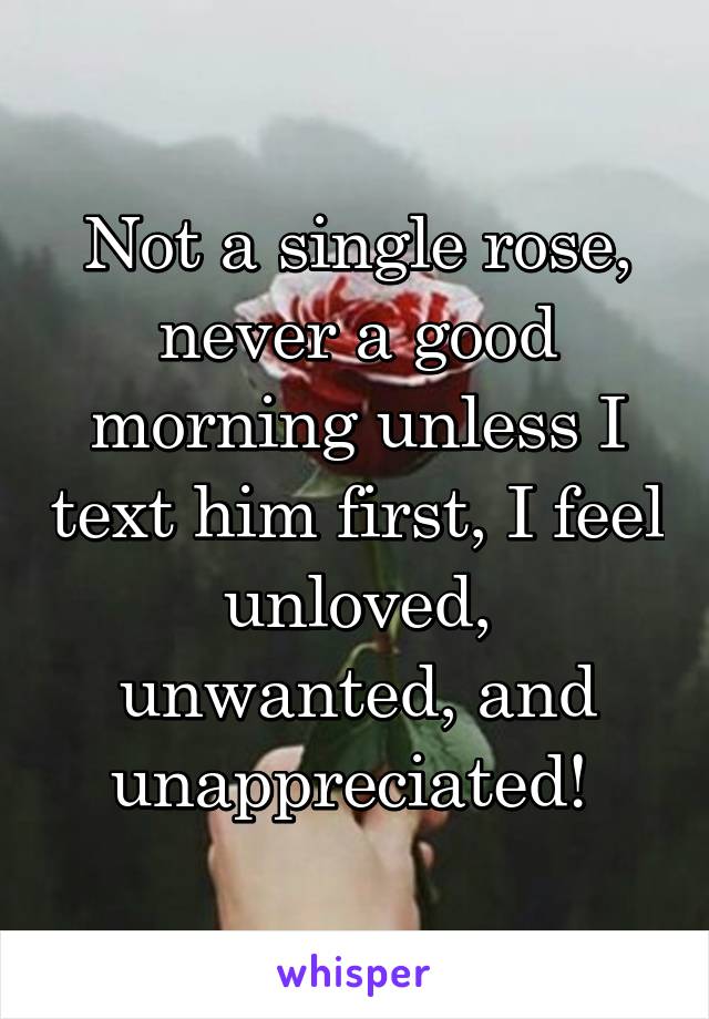 Not a single rose, never a good morning unless I text him first, I feel unloved, unwanted, and unappreciated! 