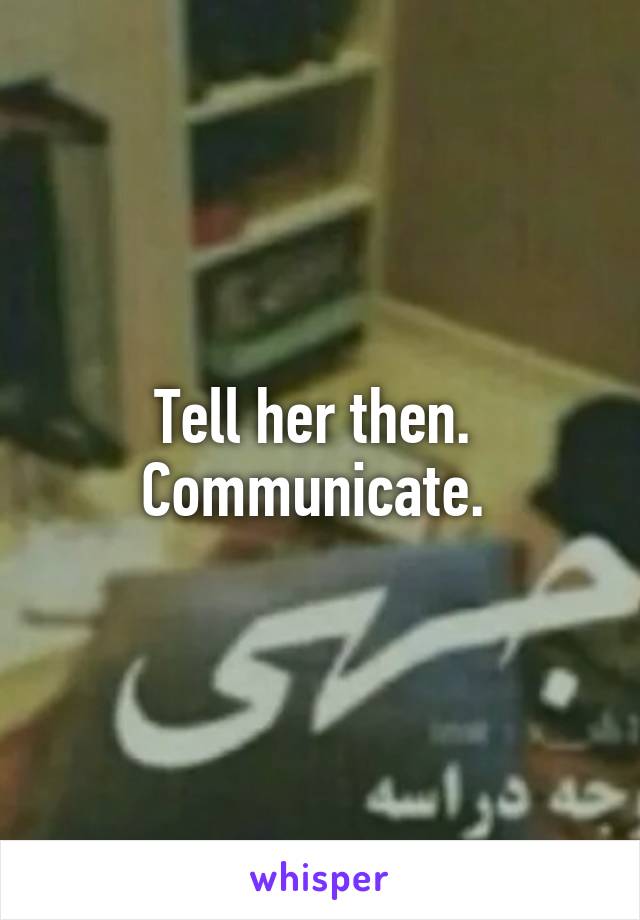 Tell her then.  Communicate. 