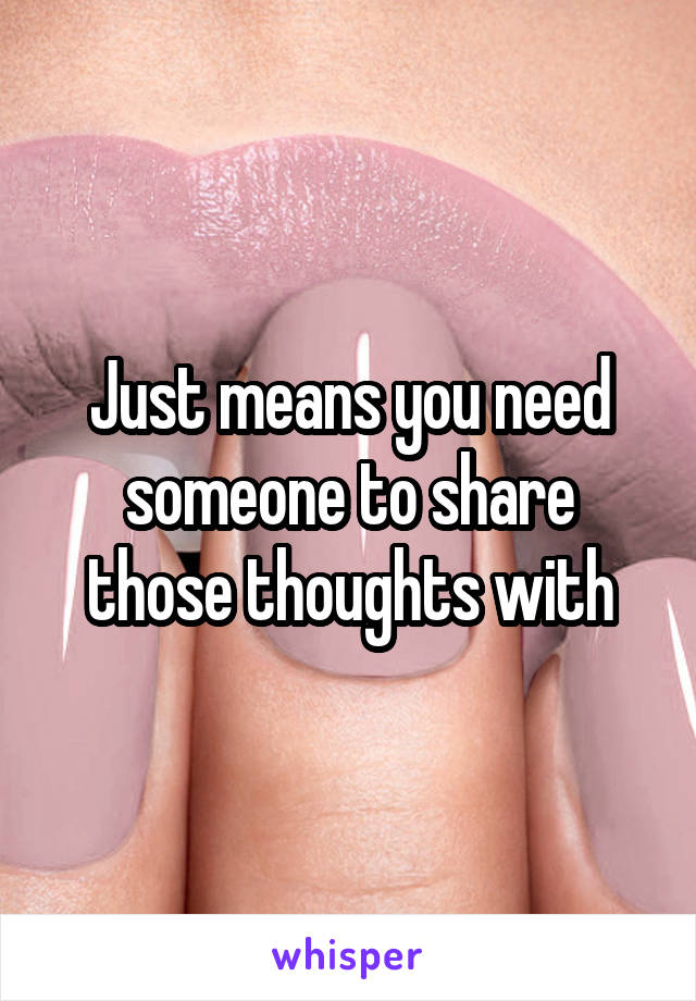 Just means you need someone to share those thoughts with