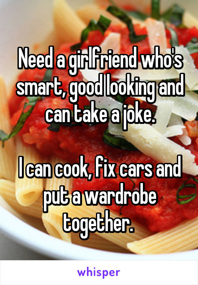 Need a girlfriend who's smart, good looking and can take a joke.

I can cook, fix cars and put a wardrobe together. 