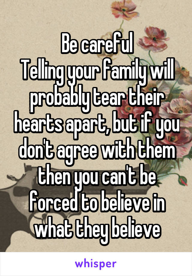 Be careful
Telling your family will probably tear their hearts apart, but if you don't agree with them then you can't be forced to believe in what they believe