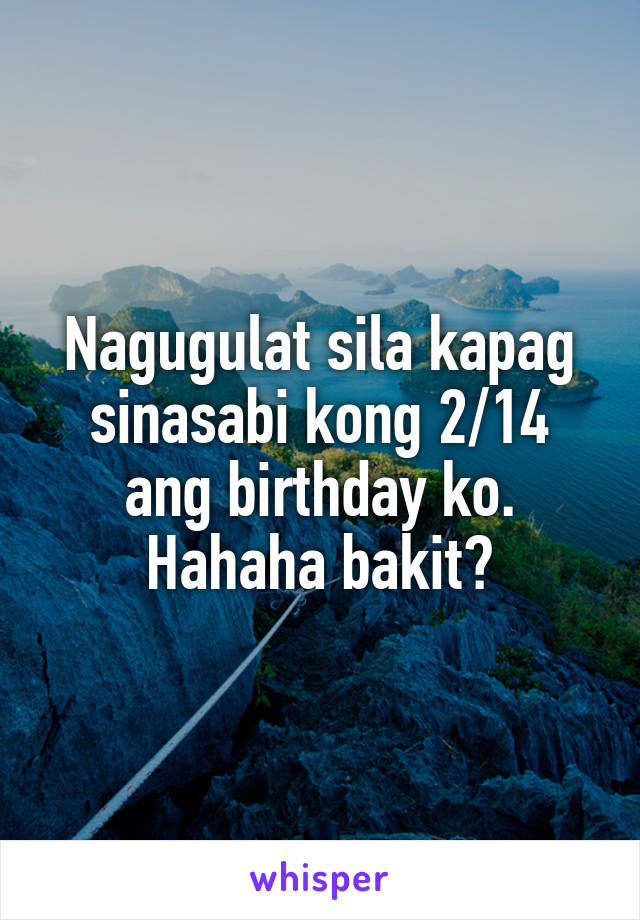 Nagugulat sila kapag sinasabi kong 2/14 ang birthday ko. Hahaha bakit?