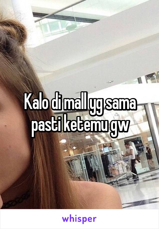 Kalo di mall yg sama pasti ketemu gw