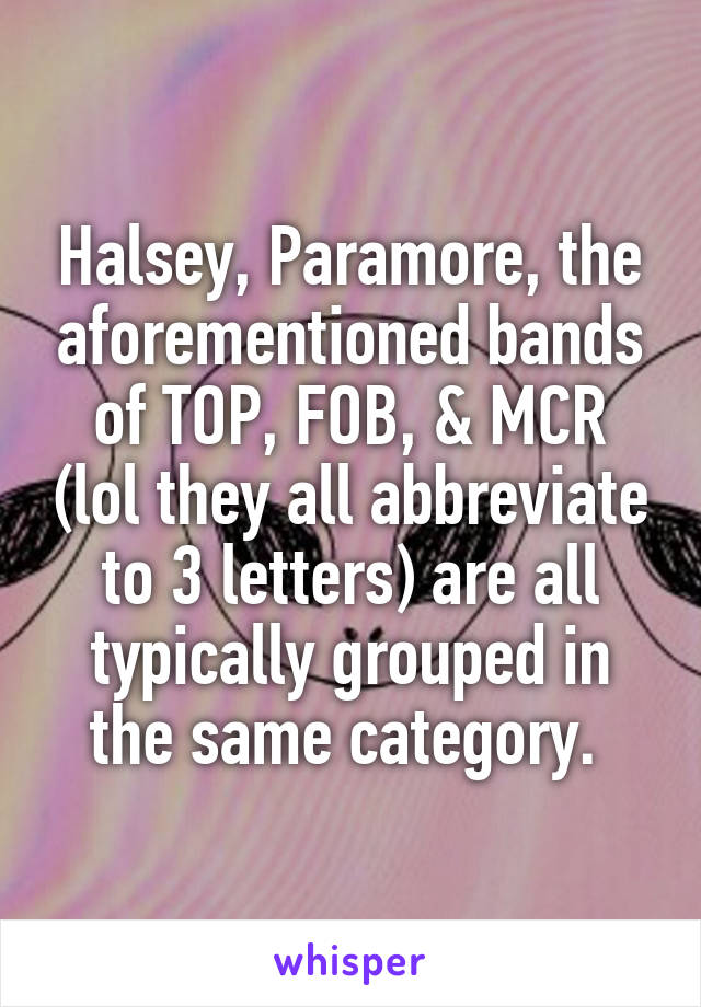 Halsey, Paramore, the aforementioned bands of TOP, FOB, & MCR (lol they all abbreviate to 3 letters) are all typically grouped in the same category. 