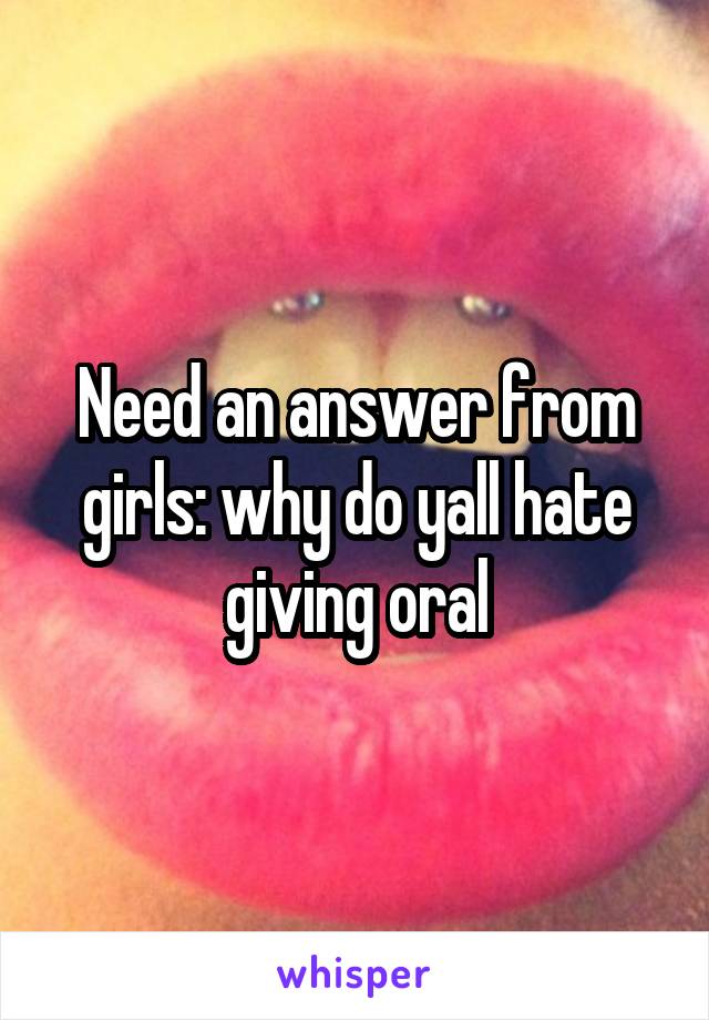 Need an answer from girls: why do yall hate giving oral