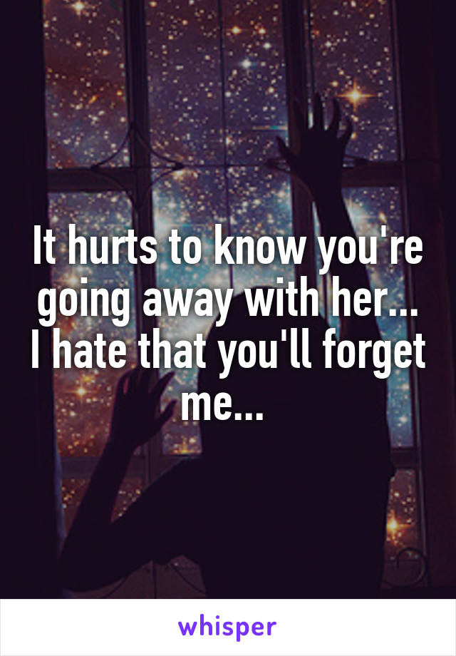 It hurts to know you're going away with her... I hate that you'll forget me... 