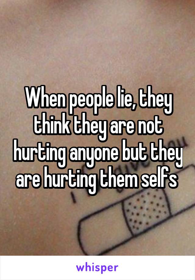 When people lie, they think they are not hurting anyone but they are hurting them selfs 