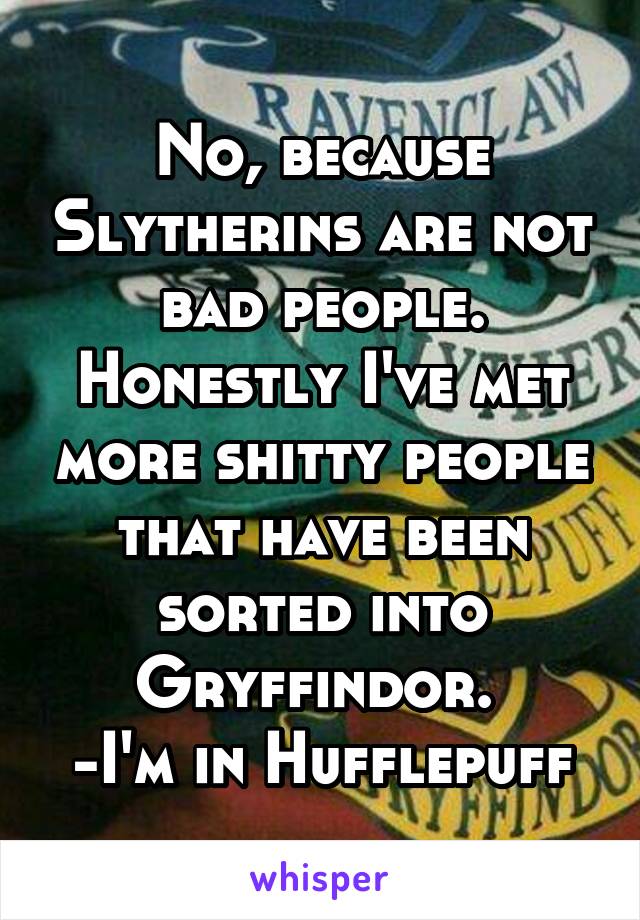 No, because Slytherins are not bad people. Honestly I've met more shitty people that have been sorted into Gryffindor. 
-I'm in Hufflepuff