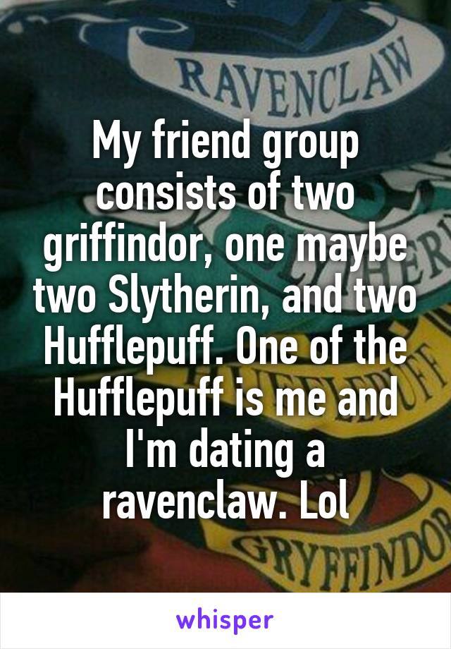 My friend group consists of two griffindor, one maybe two Slytherin, and two Hufflepuff. One of the Hufflepuff is me and I'm dating a ravenclaw. Lol