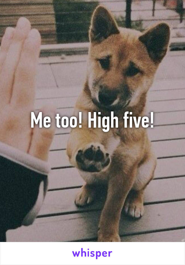 Me too! High five!
