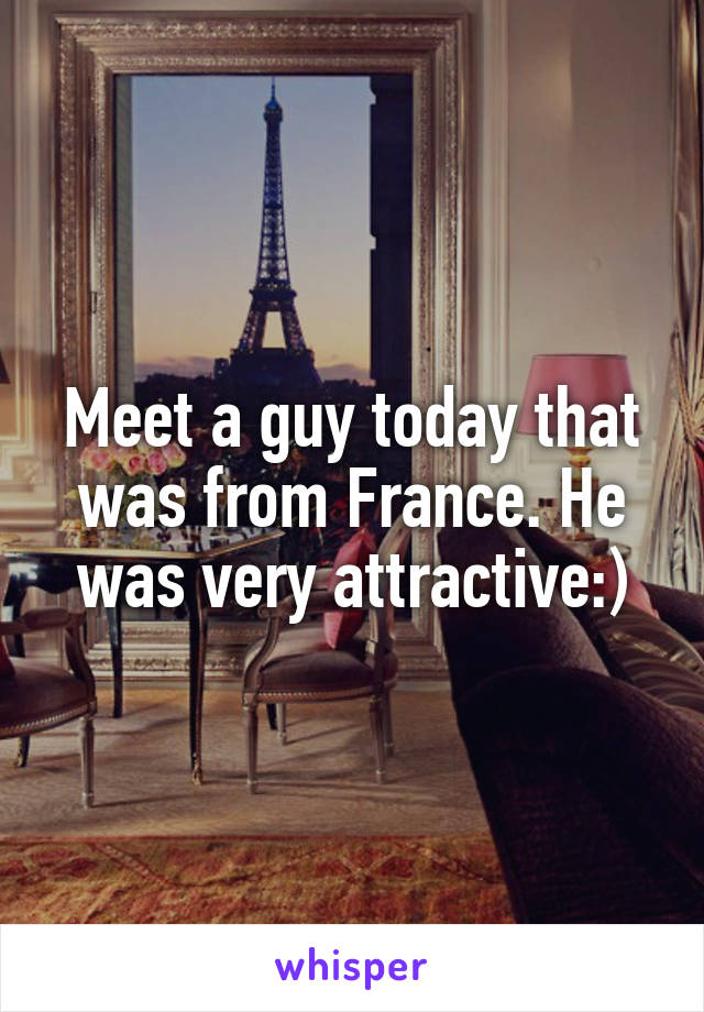 Meet a guy today that was from France. He was very attractive:)