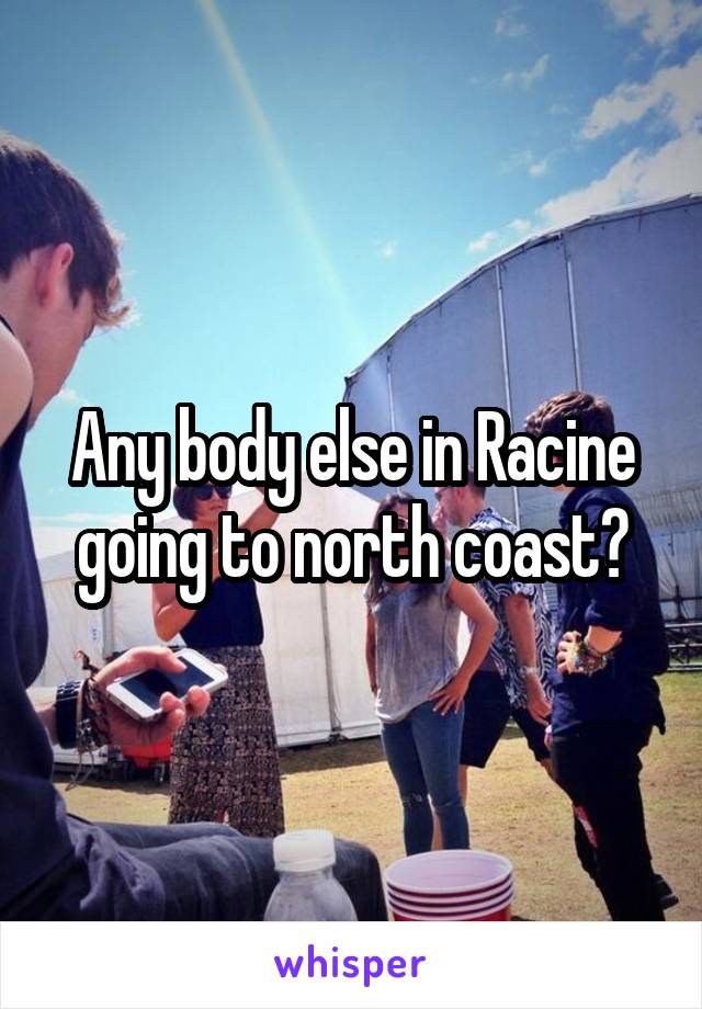 Any body else in Racine going to north coast?