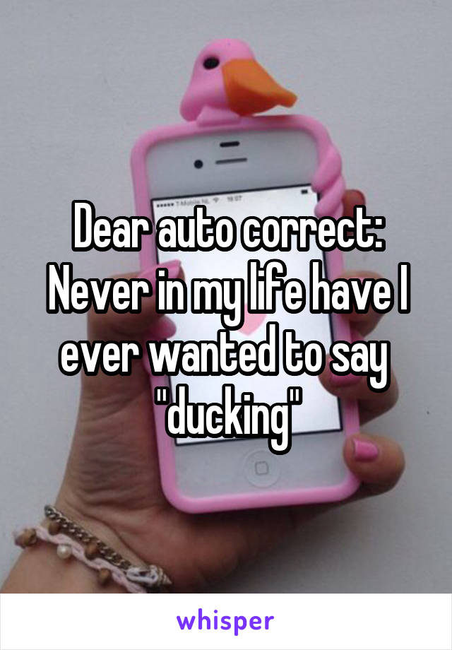 Dear auto correct:
Never in my life have I ever wanted to say 
"ducking"