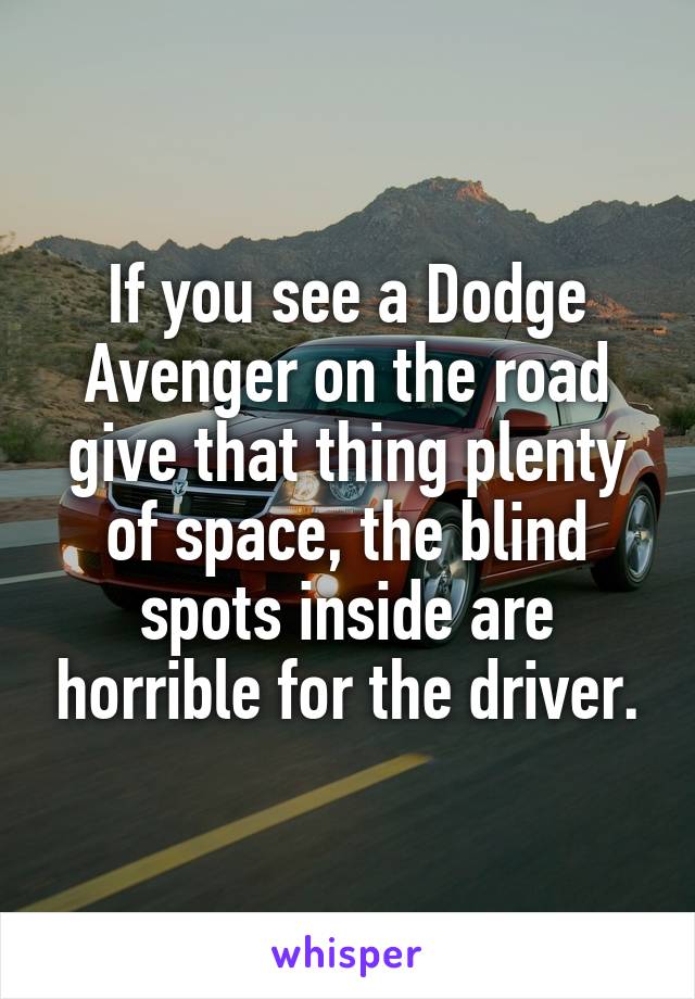 If you see a Dodge Avenger on the road give that thing plenty of space, the blind spots inside are horrible for the driver.