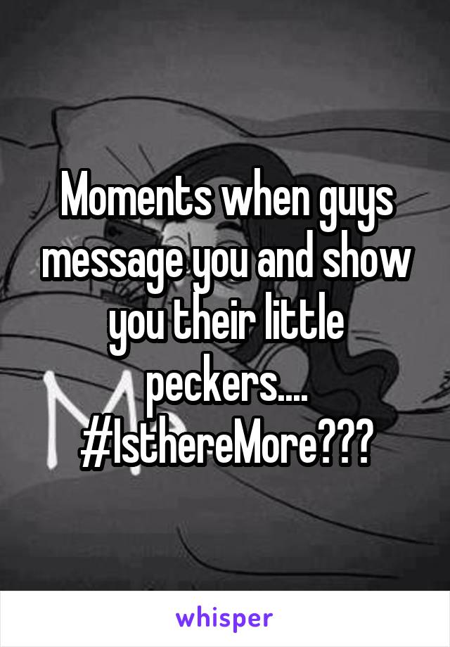 Moments when guys message you and show you their little peckers.... #IsthereMore???