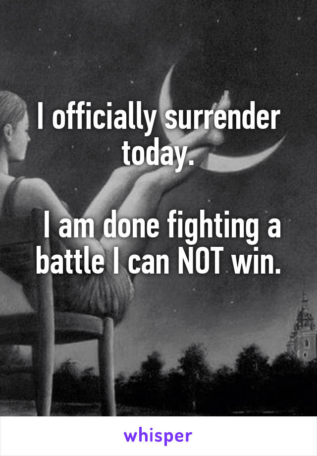 I officially surrender today.

 I am done fighting a battle I can NOT win.

