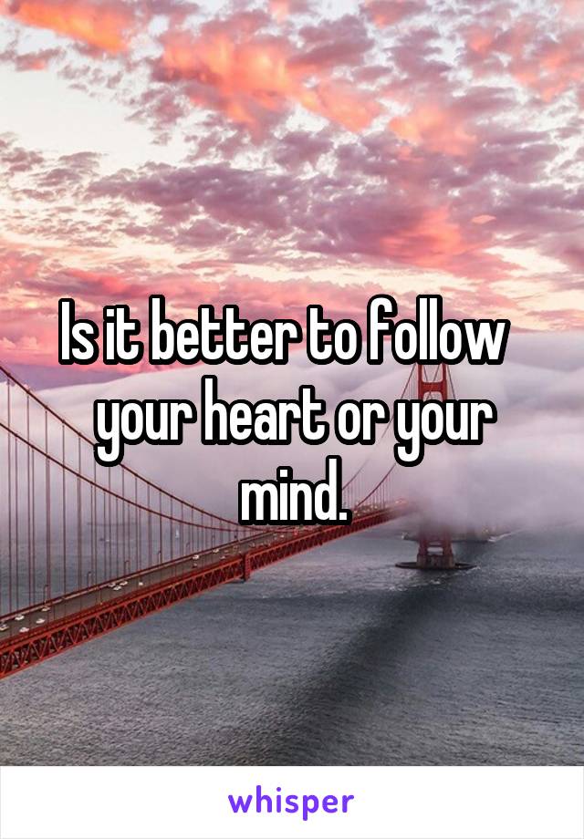 Is it better to follow   your heart or your mind.